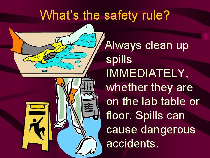 What’s the safety rule? Always clean up spills IMMEDIATELY, whether they are on the