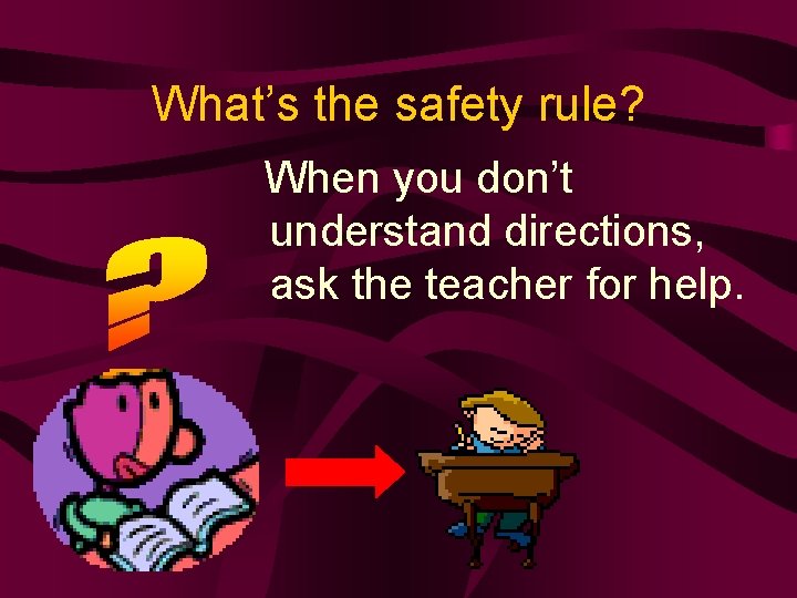 What’s the safety rule? When you don’t understand directions, ask the teacher for help.