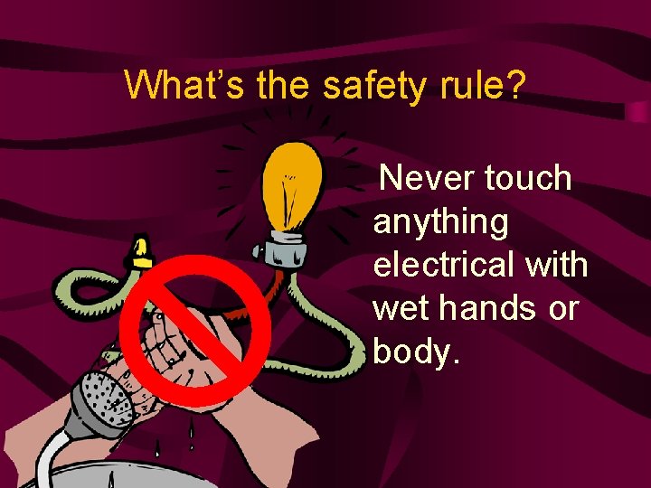 What’s the safety rule? Never touch anything electrical with wet hands or body. 