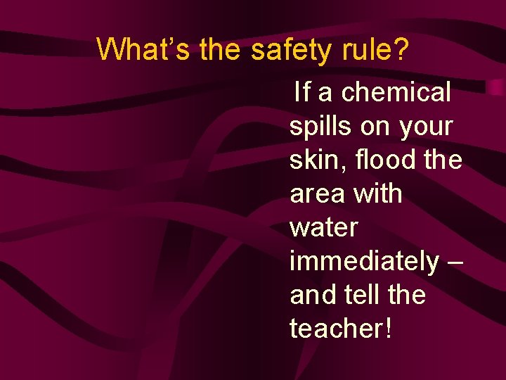 What’s the safety rule? If a chemical spills on your skin, flood the area