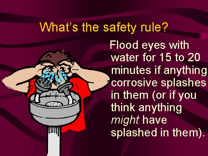 What’s the safety rule? Flood eyes with water for 15 to 20 minutes if