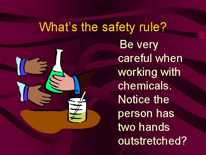 What’s the safety rule? Be very careful when working with chemicals. Notice the person