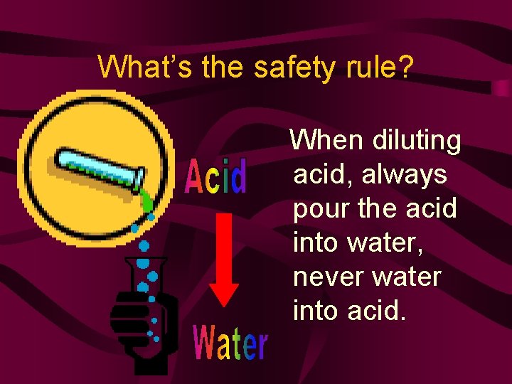 What’s the safety rule? When diluting acid, always pour the acid into water, never