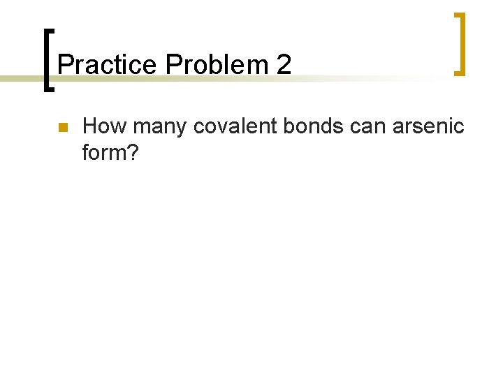 Practice Problem 2 n How many covalent bonds can arsenic form? 