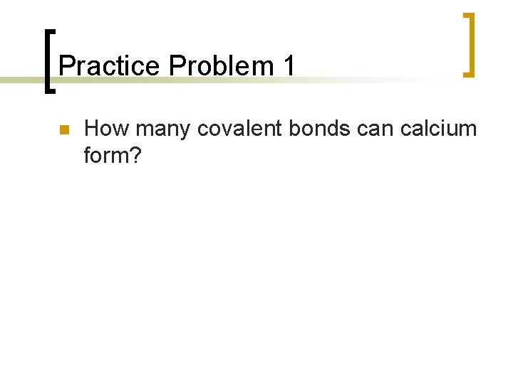 Practice Problem 1 n How many covalent bonds can calcium form? 