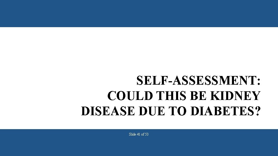 SELF-ASSESSMENT: COULD THIS BE KIDNEY DISEASE DUE TO DIABETES? Slide 41 of 53 