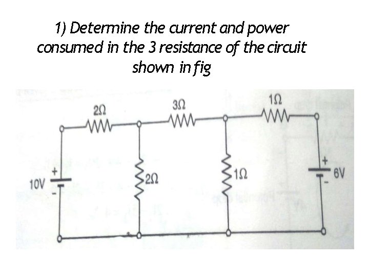 1) Determine the current and power consumed in the 3 resistance of the circuit
