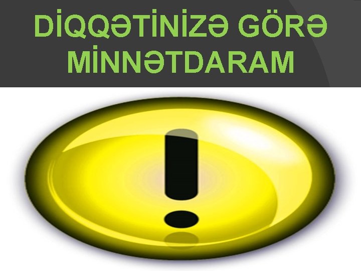 DİQQƏTİNİZƏ GÖRƏ MİNNƏTDARAM 