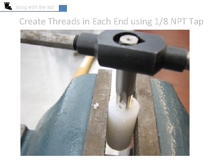 living with the lab Create Threads in Each End using 1/8 NPT Tap 