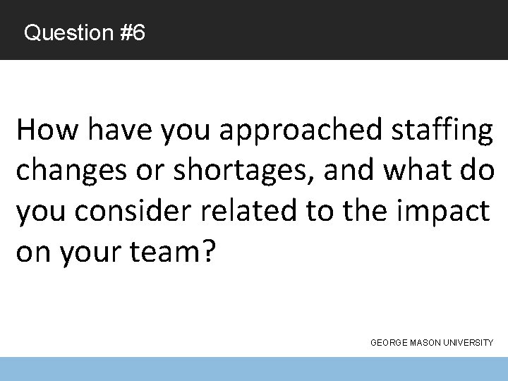 Question #6 How have you approached staffing changes or shortages, and what do you