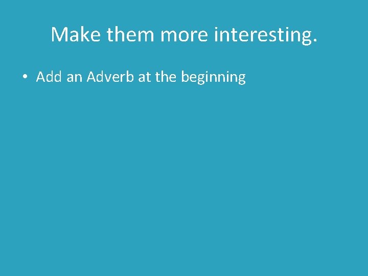 Make them more interesting. • Add an Adverb at the beginning 