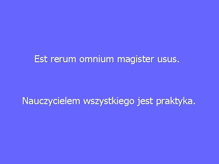  Est rerum omnium magister usus. Nauczycielem wszystkiego jest praktyka. 