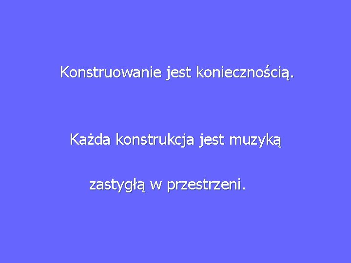  Konstruowanie jest koniecznością. Każda konstrukcja jest muzyką zastygłą w przestrzeni. 