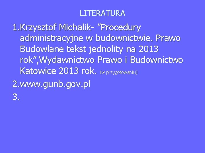 LITERATURA 1. Krzysztof Michalik- ”Procedury administracyjne w budownictwie. Prawo Budowlane tekst jednolity na 2013