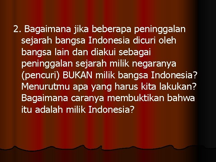 2. Bagaimana jika beberapa peninggalan sejarah bangsa Indonesia dicuri oleh bangsa lain dan diakui