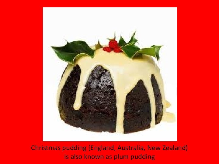 Christmas pudding (England, Australia, New Zealand) is also known as plum pudding 