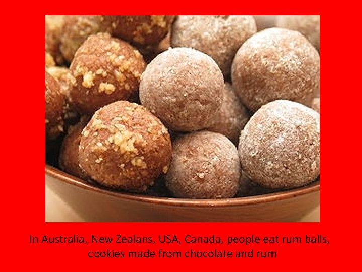 In Australia, New Zealans, USA, Canada, people eat rum balls, cookies made from chocolate