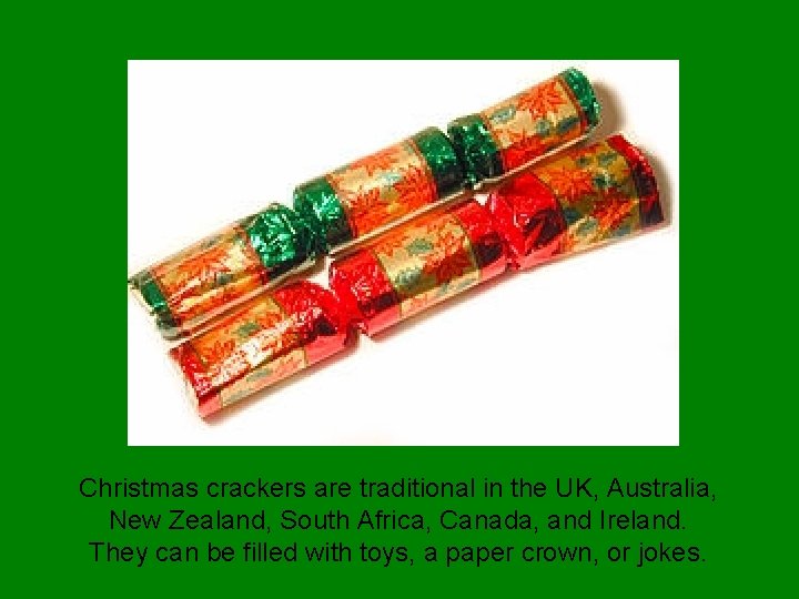 Christmas crackers are traditional in the UK, Australia, New Zealand, South Africa, Canada, and