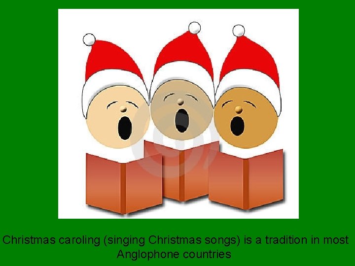 Christmas caroling (singing Christmas songs) is a tradition in most Anglophone countries 