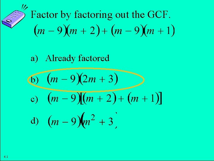 Factor by factoring out the GCF. a) Already factored b) c) d) 6. 1