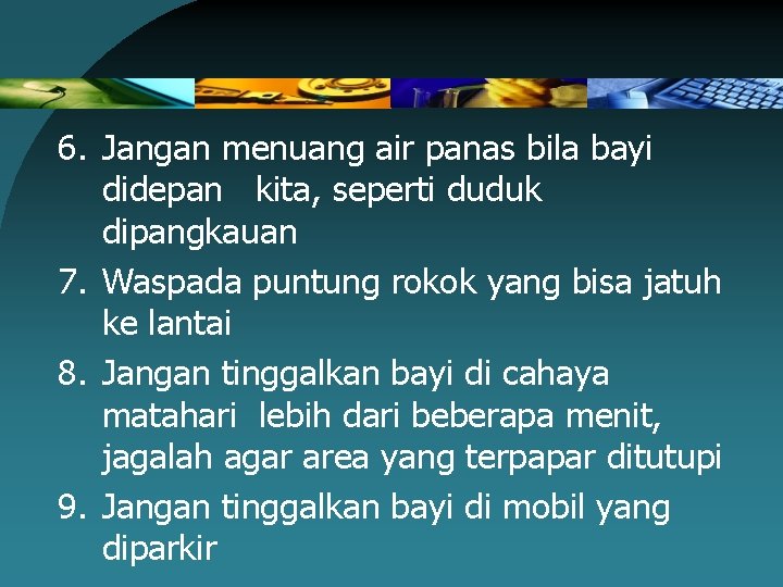 6. Jangan menuang air panas bila bayi didepan kita, seperti duduk dipangkauan 7. Waspada