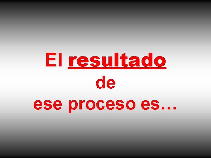 El resultado de ese proceso es… 