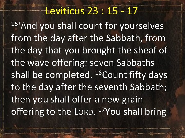Leviticus 23 : 15 - 17 15‘And you shall count for yourselves from the
