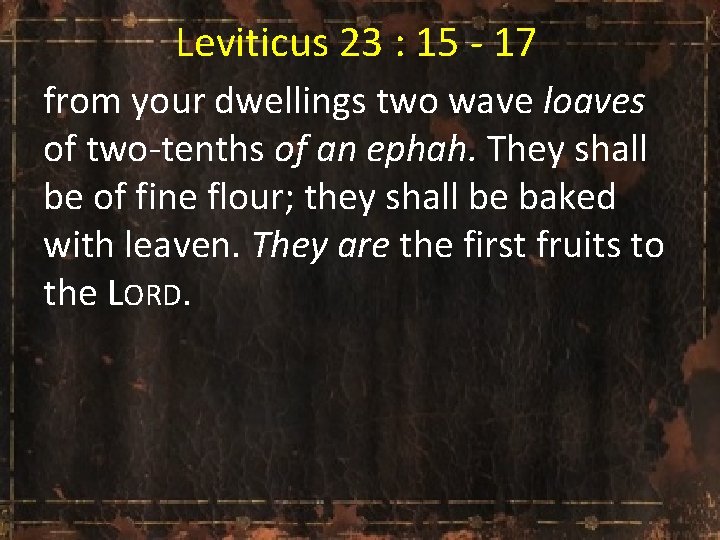 Leviticus 23 : 15 - 17 from your dwellings two wave loaves of two-tenths