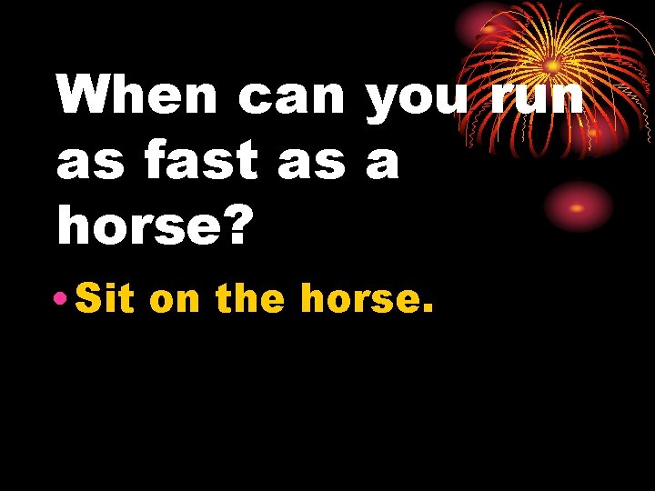 When can you run as fast as a horse? • Sit on the horse.