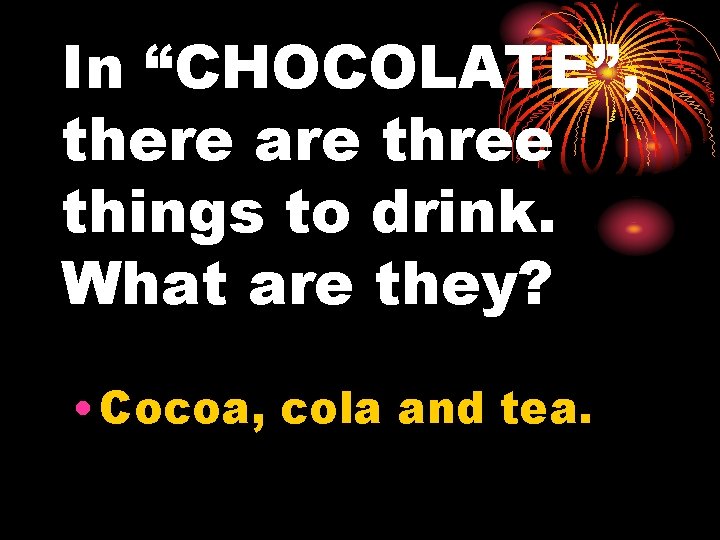 In “CHOCOLATE”, there are three things to drink. What are they? • Cocoa, cola