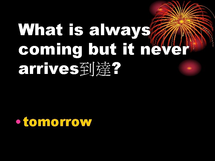 What is always coming but it never arrives到達? • tomorrow 