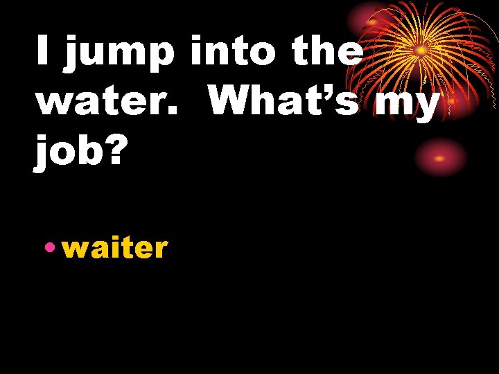 I jump into the water. What’s my job? • waiter 