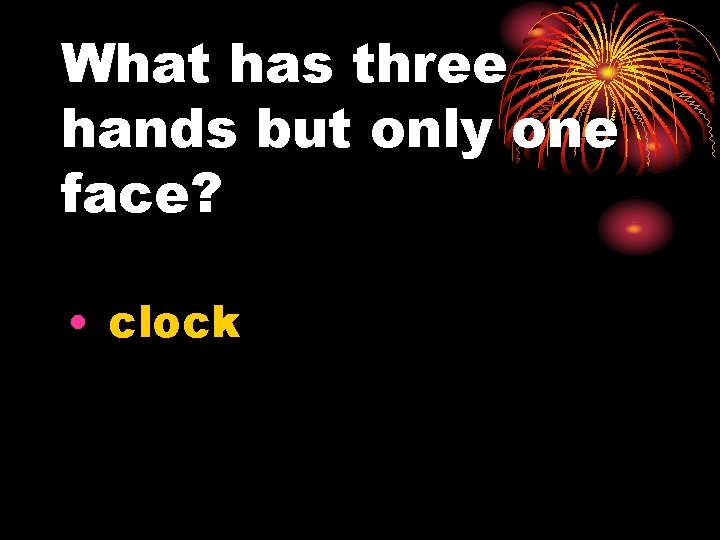 What has three hands but only one face? • clock 
