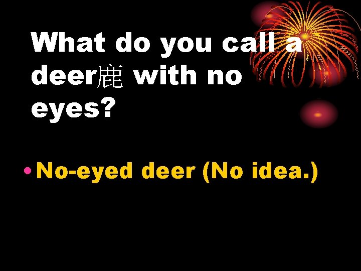 What do you call a deer鹿 with no eyes? • No-eyed deer (No idea.