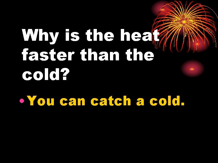 Why is the heat faster than the cold? • You can catch a cold.