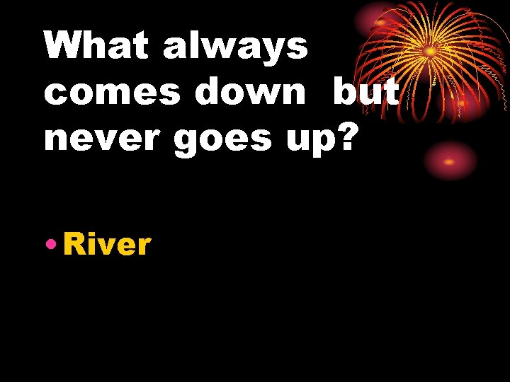 What always comes down but never goes up? • River 