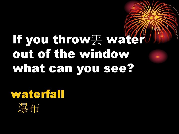 If you throw丟 water out of the window what can you see? waterfall 瀑布