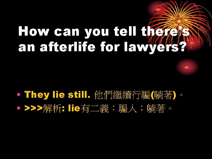 How can you tell there's an afterlife for lawyers? • They lie still. 他們繼續行騙(躺著)。