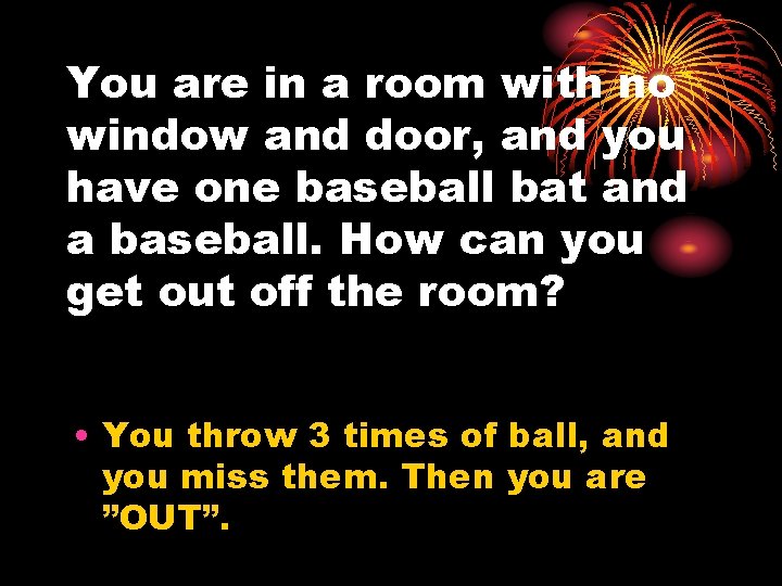 You are in a room with no window and door, and you have one