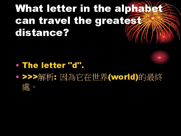 What letter in the alphabet can travel the greatest distance? • The letter "d".
