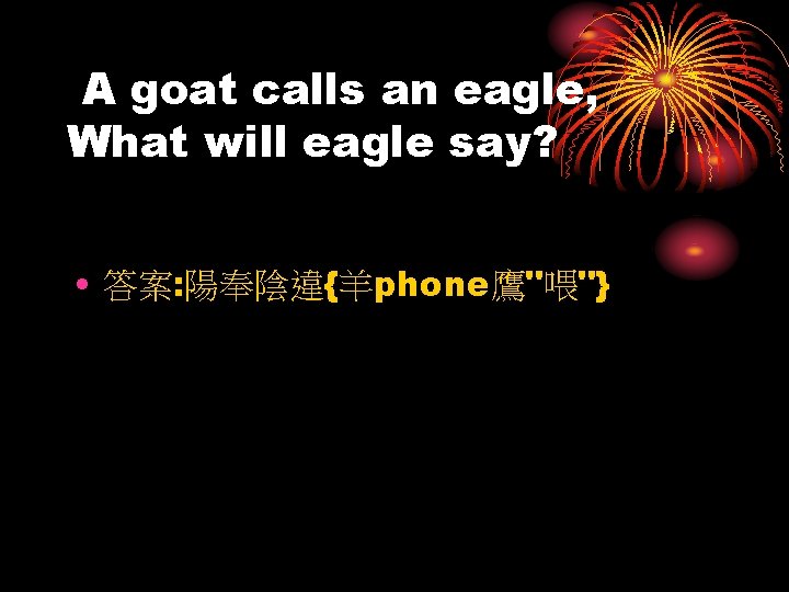 A goat calls an eagle, What will eagle say? • 答案: 陽奉陰違{羊phone鷹"喂"} 