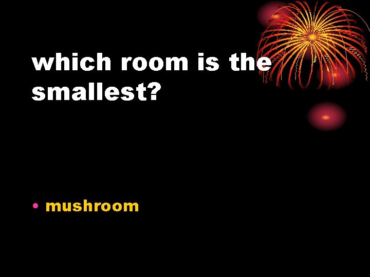 which room is the smallest? • mushroom 