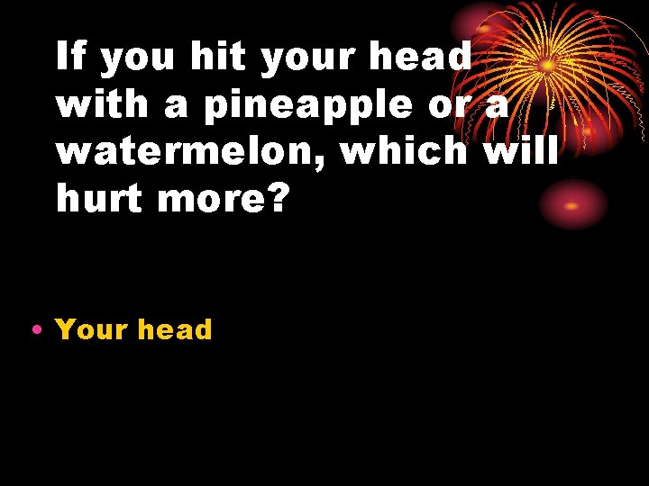 If you hit your head with a pineapple or a watermelon, which will hurt
