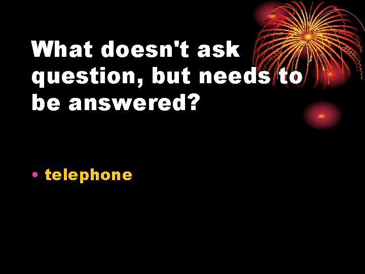 What doesn't ask question, but needs to be answered? • telephone 