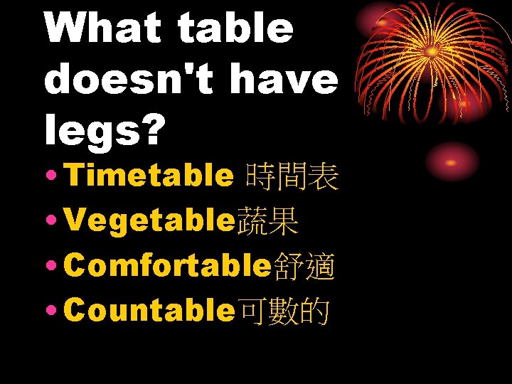 What table doesn't have legs? • Timetable 時間表 • Vegetable蔬果 • Comfortable舒適 • Countable可數的