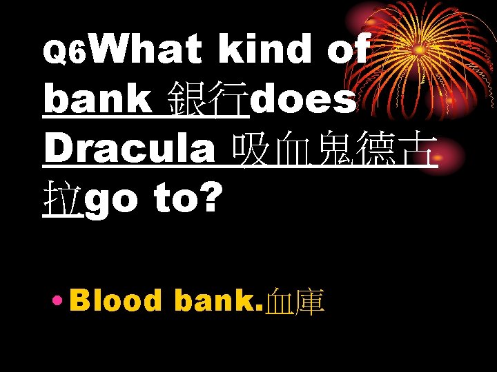 Q 6 What kind of bank 銀行does Dracula 吸血鬼德古 拉go to? • Blood bank.