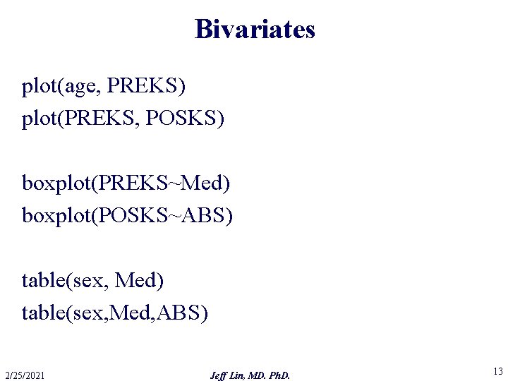 Bivariates plot(age, PREKS) plot(PREKS, POSKS) boxplot(PREKS~Med) boxplot(POSKS~ABS) table(sex, Med, ABS) 2/25/2021 Jeff Lin, MD.