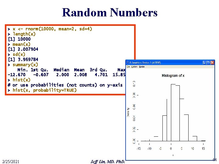 Random Numbers > x <- rnorm(10000, mean=2, sd=4) > length(x) [1] 10000 > mean(x)