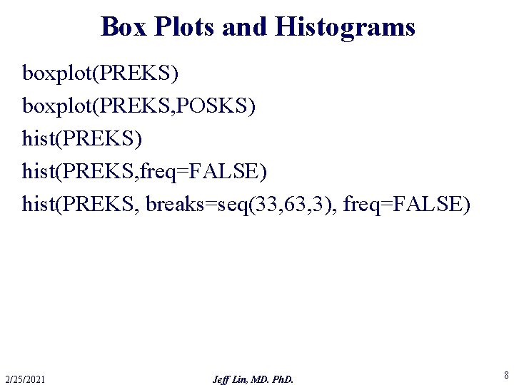 Box Plots and Histograms boxplot(PREKS) boxplot(PREKS, POSKS) hist(PREKS, freq=FALSE) hist(PREKS, breaks=seq(33, 63, 3), freq=FALSE)