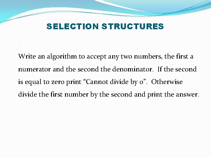 SELECTION STRUCTURES Write an algorithm to accept any two numbers, the first a numerator